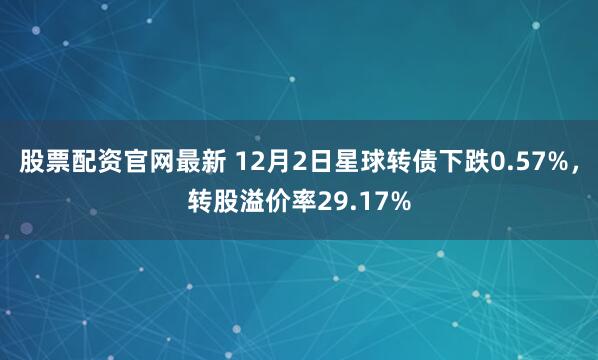 股票配资官网最新 12月2日星球转债下跌0.57%，转股溢价率29.17%