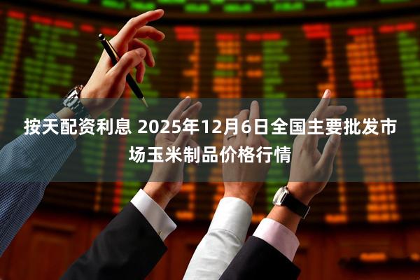按天配资利息 2025年12月6日全国主要批发市场玉米制品价格行情