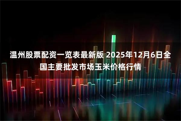 温州股票配资一览表最新版 2025年12月6日全国主要批发市场玉米价格行情