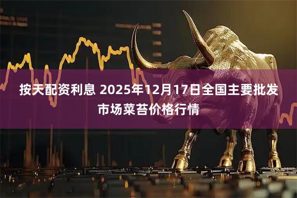 按天配资利息 2025年12月17日全国主要批发市场菜苔价格行情