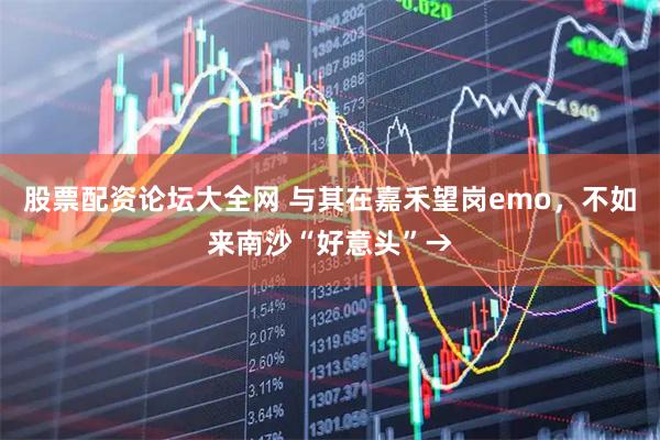 股票配资论坛大全网 与其在嘉禾望岗emo，不如来南沙“好意头”→