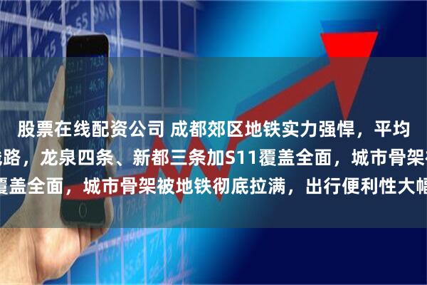 股票在线配资公司 成都郊区地铁实力强悍，平均每区都有两条及以上线路，龙泉四条、新都三条加S11覆盖全面，城市骨架被地铁彻底拉满，出行便利性大幅提升