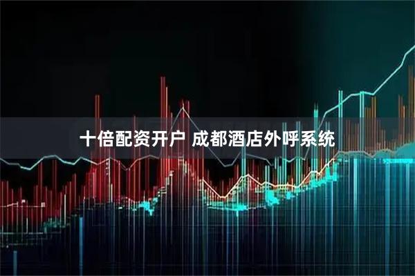十倍配资开户 成都酒店外呼系统