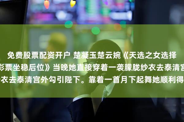 免费股票配资开户 楚凝玉楚云婉《天选之女选择好孕体质，我捡漏基因彩票坐稳后位》当晚她直接穿着一袭朦胧纱衣去泰清宫外勾引陛下。靠着一首月下起舞她顺利得到了陛下的宠幸