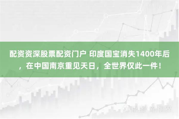 配资资深股票配资门户 印度国宝消失1400年后，在中国南京重见天日，全世界仅此一件！