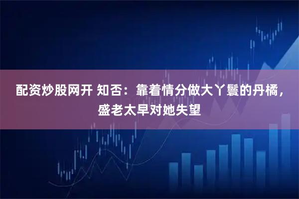 配资炒股网开 知否：靠着情分做大丫鬟的丹橘，盛老太早对她失望
