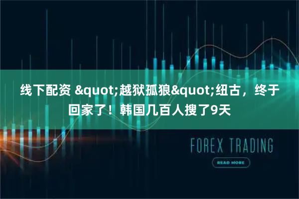线下配资 "越狱孤狼"纽古，终于回家了！韩国几百人搜了9天